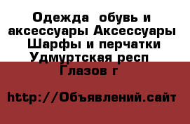 Одежда, обувь и аксессуары Аксессуары - Шарфы и перчатки. Удмуртская респ.,Глазов г.